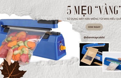 5 mẹo vặt sử dụng máy hàn miệng túi mini hiệu quả